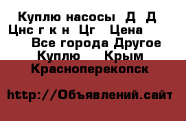 Куплю насосы 1Д, Д, Цнс(г,к,н) Цг › Цена ­ 10 000 - Все города Другое » Куплю   . Крым,Красноперекопск